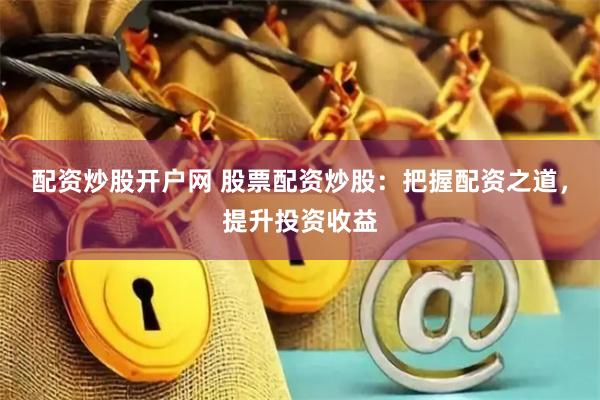 配资炒股开户网 股票配资炒股：把握配资之道，提升投资收益