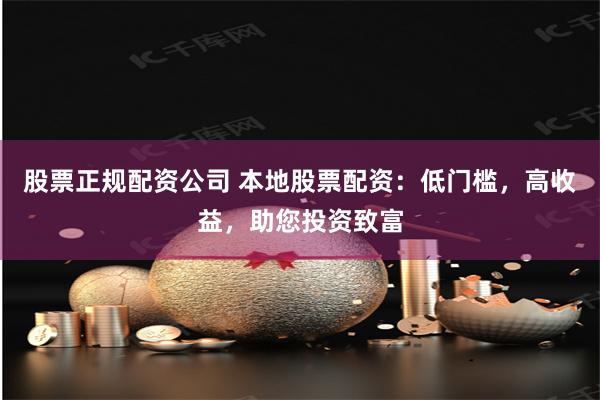 股票正规配资公司 本地股票配资：低门槛，高收益，助您投资致富
