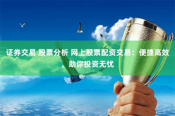 证券交易 股票分析 网上股票配资交易：便捷高效，助你投资无忧