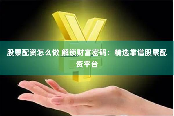 股票配资怎么做 解锁财富密码：精选靠谱股票配资平台