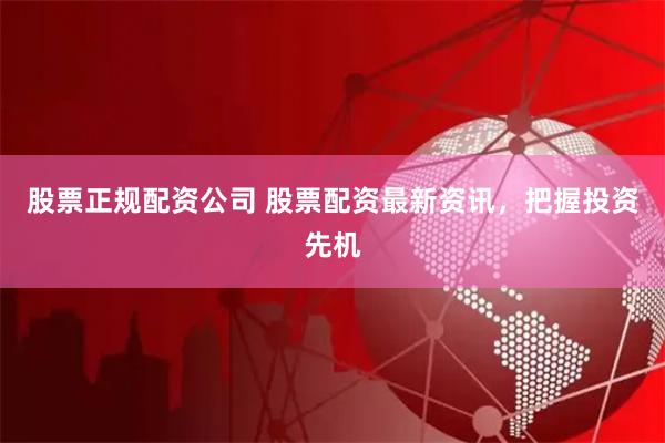 股票正规配资公司 股票配资最新资讯，把握投资先机