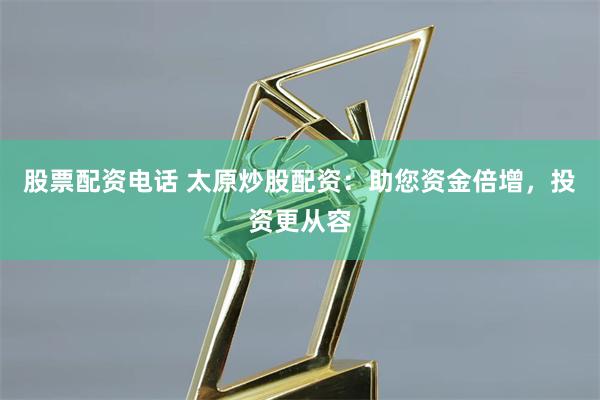 股票配资电话 太原炒股配资：助您资金倍增，投资更从容