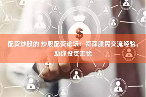 配资炒股的 炒股配资论坛：资深股民交流经验，助你投资无忧