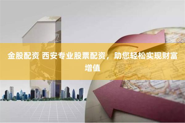 金股配资 西安专业股票配资，助您轻松实现财富增值