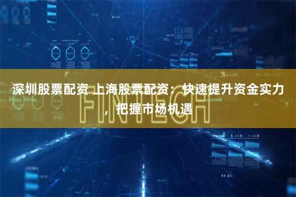 深圳股票配资 上海股票配资：快速提升资金实力，把握市场机遇