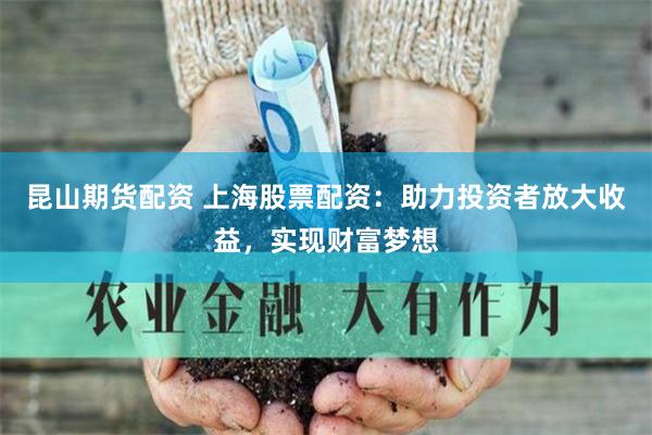 昆山期货配资 上海股票配资：助力投资者放大收益，实现财富梦想