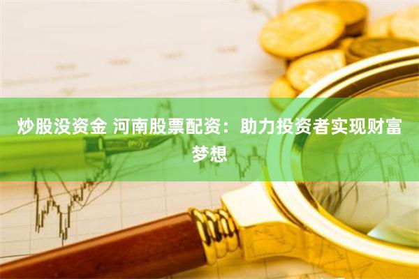 炒股没资金 河南股票配资：助力投资者实现财富梦想