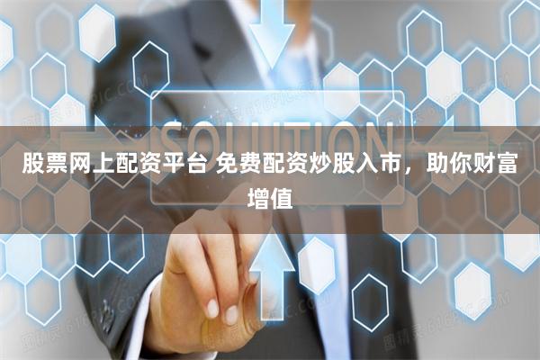 股票网上配资平台 免费配资炒股入市，助你财富增值