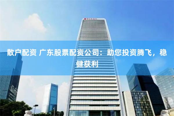 散户配资 广东股票配资公司：助您投资腾飞，稳健获利