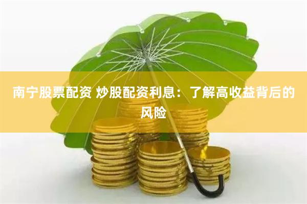 南宁股票配资 炒股配资利息：了解高收益背后的风险