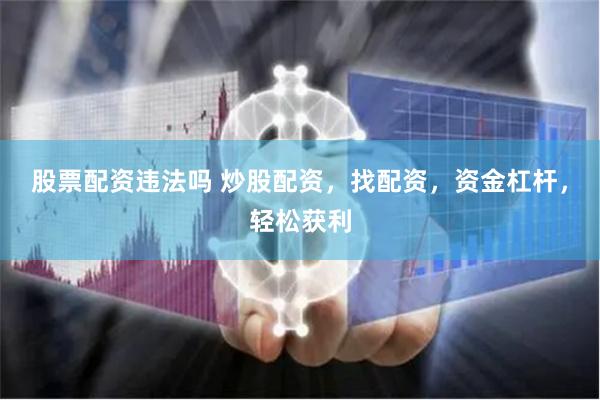 股票配资违法吗 炒股配资，找配资，资金杠杆，轻松获利