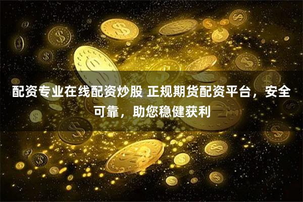 配资专业在线配资炒股 正规期货配资平台，安全可靠，助您稳健获利