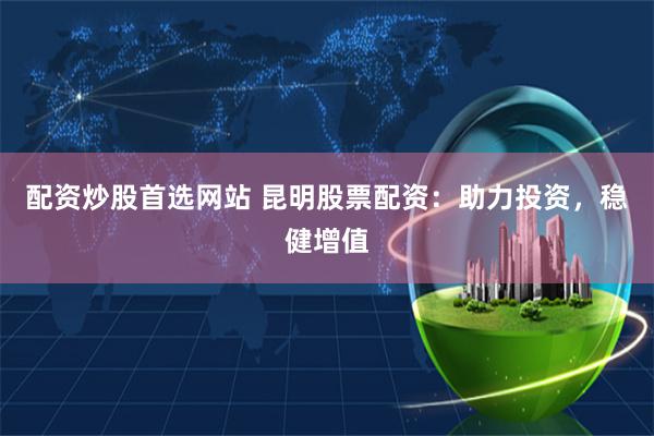 配资炒股首选网站 昆明股票配资：助力投资，稳健增值