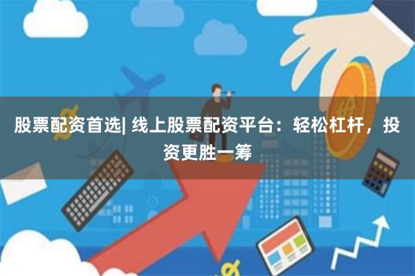 股票配资首选| 线上股票配资平台：轻松杠杆，投资更胜一筹