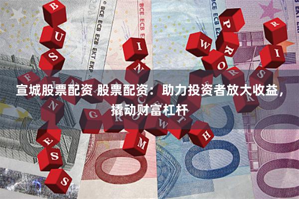 宣城股票配资 股票配资：助力投资者放大收益，撬动财富杠杆