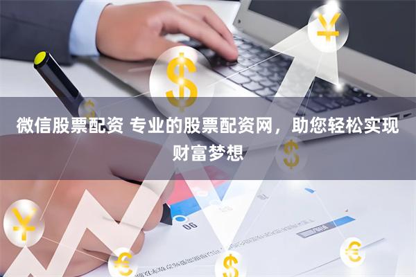 微信股票配资 专业的股票配资网，助您轻松实现财富梦想