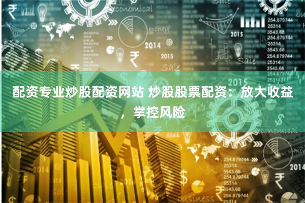 配资专业炒股配资网站 炒股股票配资：放大收益，掌控风险