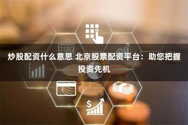 炒股配资什么意思 北京股票配资平台：助您把握投资先机