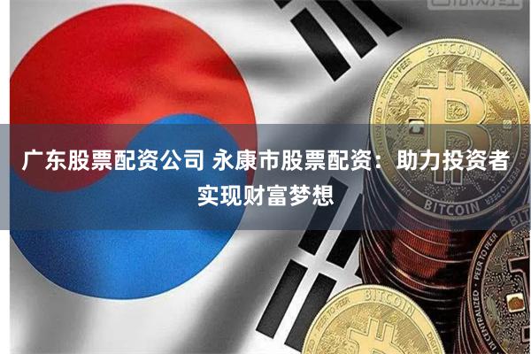 广东股票配资公司 永康市股票配资：助力投资者实现财富梦想