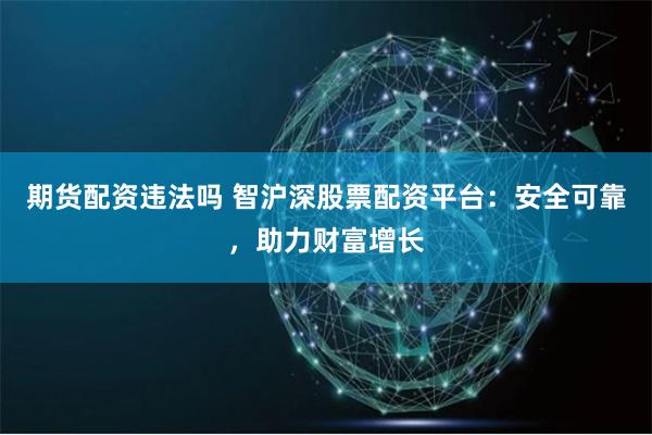 期货配资违法吗 智沪深股票配资平台：安全可靠，助力财富增长
