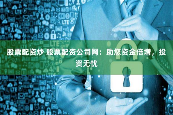股票配资炒 股票配资公司网：助您资金倍增，投资无忧