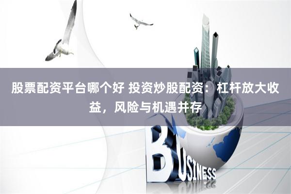 股票配资平台哪个好 投资炒股配资：杠杆放大收益，风险与机遇并存