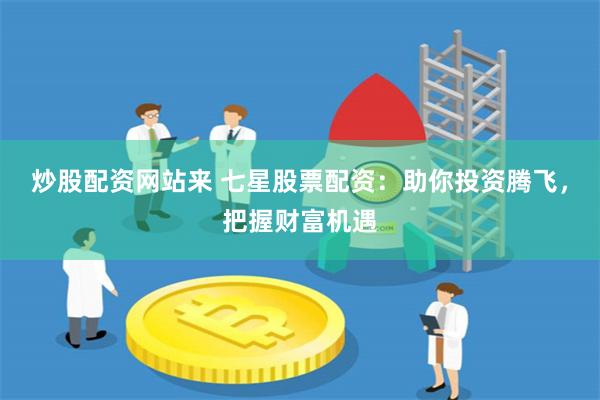 炒股配资网站来 七星股票配资：助你投资腾飞，把握财富机遇