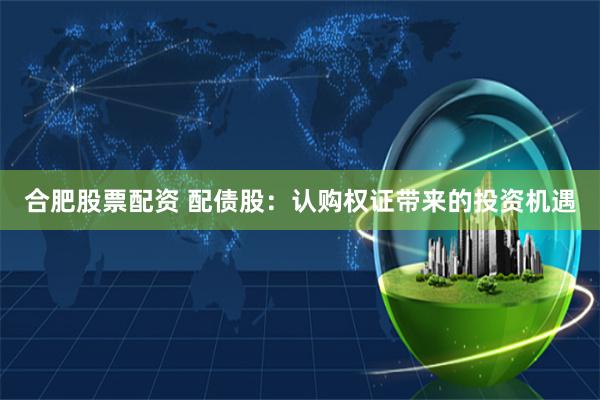 合肥股票配资 配债股：认购权证带来的投资机遇