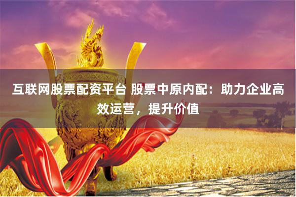 互联网股票配资平台 股票中原内配：助力企业高效运营，提升价值