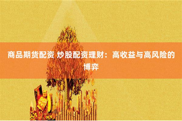 商品期货配资 炒股配资理财：高收益与高风险的博弈
