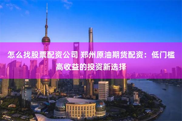 怎么找股票配资公司 郑州原油期货配资：低门槛高收益的投资新选择