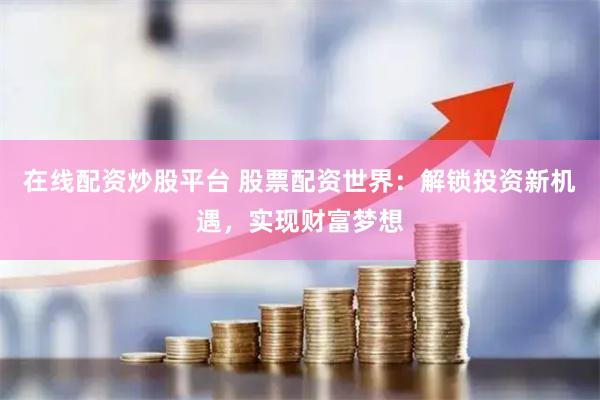 在线配资炒股平台 股票配资世界：解锁投资新机遇，实现财富梦想