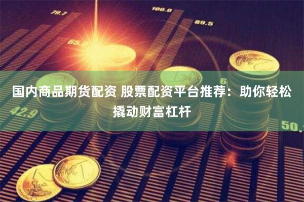 国内商品期货配资 股票配资平台推荐：助你轻松撬动财富杠杆