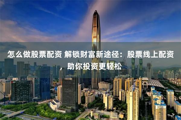 怎么做股票配资 解锁财富新途径：股票线上配资，助你投资更轻松