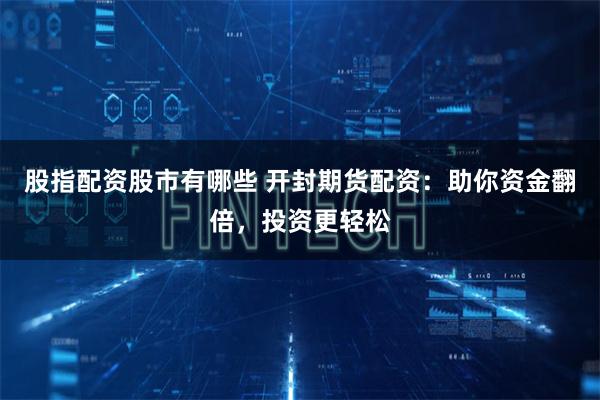股指配资股市有哪些 开封期货配资：助你资金翻倍，投资更轻松