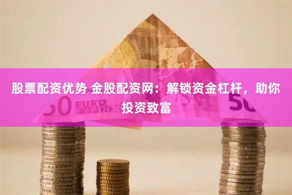 股票配资优势 金股配资网：解锁资金杠杆，助你投资致富