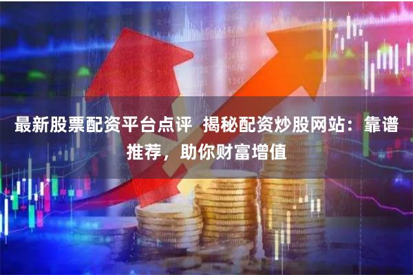 最新股票配资平台点评  揭秘配资炒股网站：靠谱推荐，助你财富增值