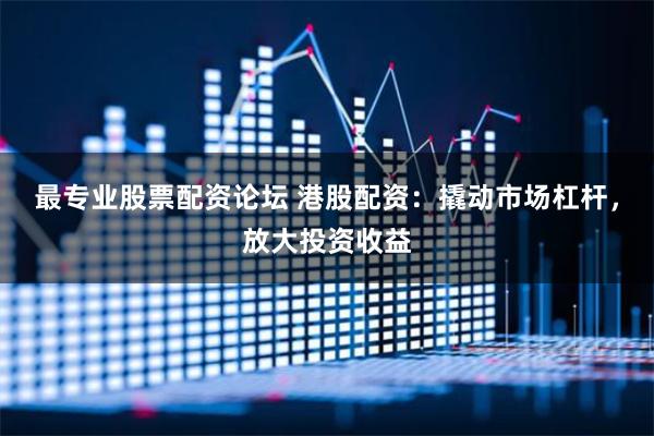 最专业股票配资论坛 港股配资：撬动市场杠杆，放大投资收益