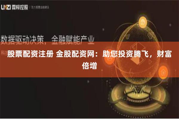 股票配资注册 金股配资网：助您投资腾飞，财富倍增