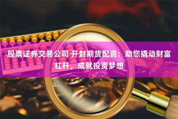 股票证券交易公司 开封期货配资：助您撬动财富杠杆，成就投资梦想