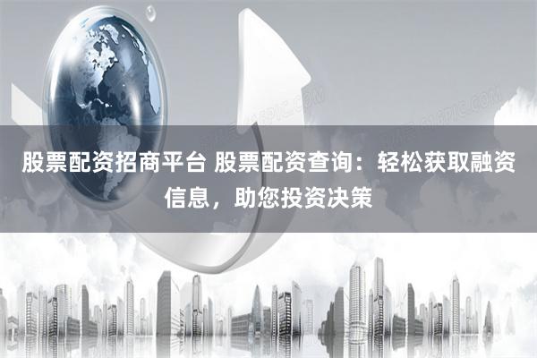 股票配资招商平台 股票配资查询：轻松获取融资信息，助您投资决策