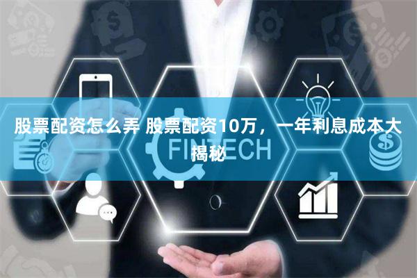 股票配资怎么弄 股票配资10万，一年利息成本大揭秘