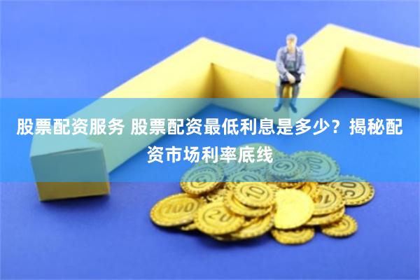 股票配资服务 股票配资最低利息是多少？揭秘配资市场利率底线