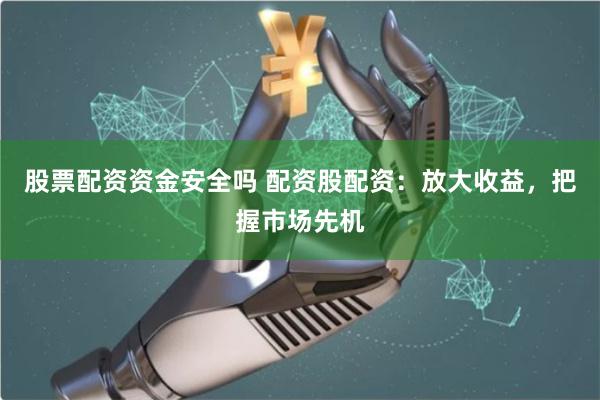 股票配资资金安全吗 配资股配资：放大收益，把握市场先机