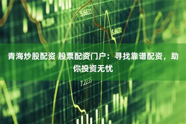 青海炒股配资 股票配资门户：寻找靠谱配资，助你投资无忧