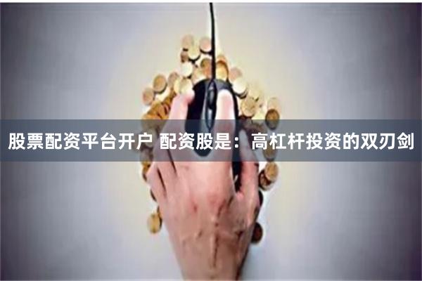 股票配资平台开户 配资股是：高杠杆投资的双刃剑
