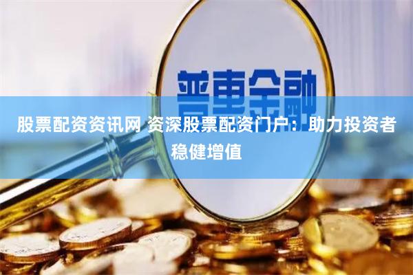 股票配资资讯网 资深股票配资门户：助力投资者稳健增值