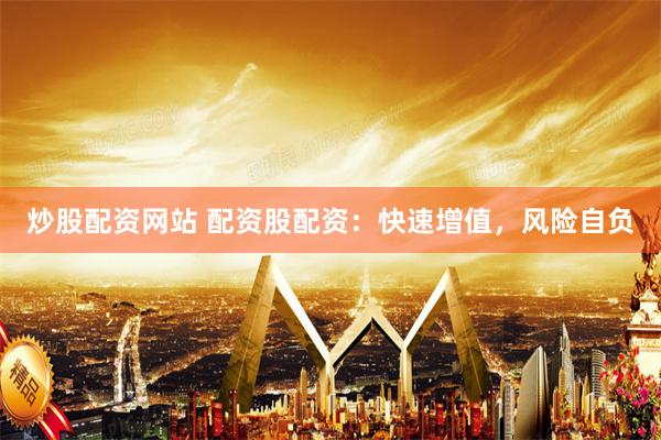 炒股配资网站 配资股配资：快速增值，风险自负