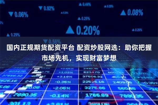 国内正规期货配资平台 配资炒股网选：助你把握市场先机，实现财富梦想