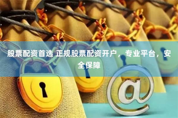 股票配资首选 正规股票配资开户，专业平台，安全保障
